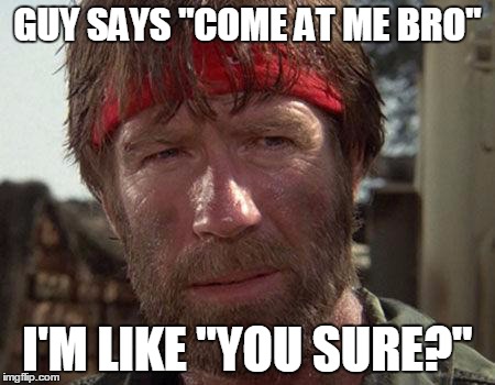 Come at me bro. | GUY SAYS "COME AT ME BRO" I'M LIKE "YOU SURE?" | image tagged in chuck norris | made w/ Imgflip meme maker