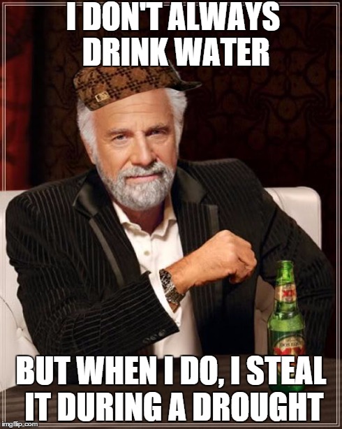 The Most Interesting Man In The World | I DON'T ALWAYS DRINK WATER BUT WHEN I DO, I STEAL IT DURING A DROUGHT | image tagged in memes,the most interesting man in the world,scumbag | made w/ Imgflip meme maker