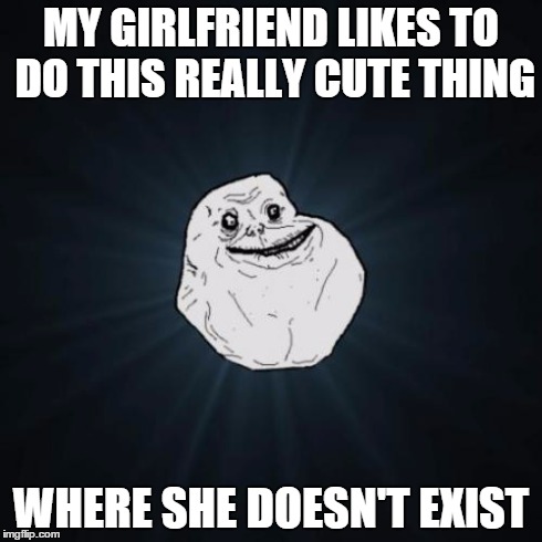 Forever Alone Meme | MY GIRLFRIEND LIKES TO DO THIS REALLY CUTE THING WHERE SHE DOESN'T EXIST | image tagged in memes,forever alone | made w/ Imgflip meme maker