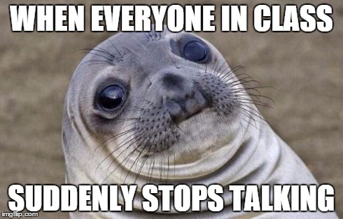 Awkward Moment Sealion | WHEN EVERYONE IN CLASS SUDDENLY STOPS TALKING | image tagged in memes,awkward moment sealion | made w/ Imgflip meme maker