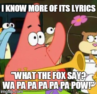 I KNOW MORE OF ITS LYRICS "WHAT THE FOX SAY? WA PA PA PA PA PA POW!" | made w/ Imgflip meme maker