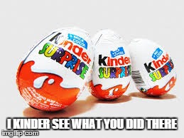 I KINDER SEE WHAT YOU DID THERE | made w/ Imgflip meme maker