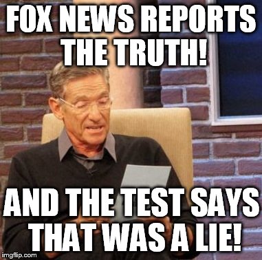 Maury Lie Detector | FOX NEWS REPORTS THE TRUTH! AND THE TEST SAYS THAT WAS A LIE! | image tagged in memes,maury lie detector | made w/ Imgflip meme maker