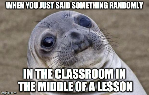 Awkward Moment Sealion | WHEN YOU JUST SAID SOMETHING RANDOMLY IN THE CLASSROOM IN THE MIDDLE OF A LESSON | image tagged in memes,awkward moment sealion | made w/ Imgflip meme maker