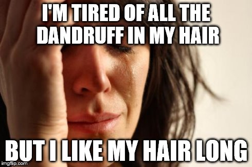 First World Problems Meme | I'M TIRED OF ALL THE DANDRUFF IN MY HAIR BUT I LIKE MY HAIR LONG | image tagged in memes,first world problems | made w/ Imgflip meme maker