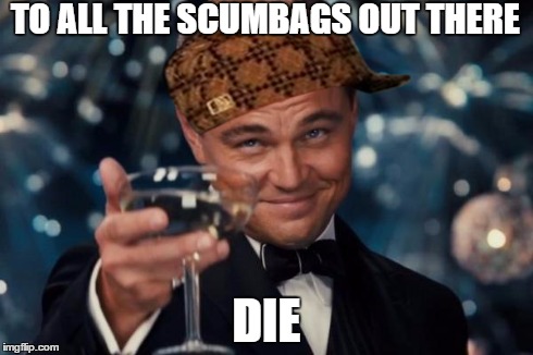 Leonardo Dicaprio Cheers Meme | TO ALL THE SCUMBAGS OUT THERE DIE | image tagged in memes,leonardo dicaprio cheers,scumbag | made w/ Imgflip meme maker