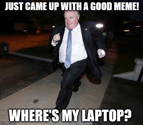 Running Rob Ford | JUST CAME UP WITH A GOOD MEME! WHERE'S MY LAPTOP? | image tagged in running rob ford | made w/ Imgflip meme maker