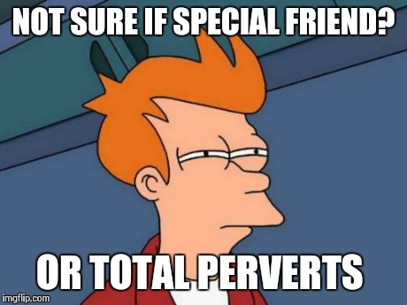 Futurama Fry Meme | NOT SURE IF SPECIAL FRIEND? OR TOTAL PERVERTS | image tagged in memes,futurama fry | made w/ Imgflip meme maker