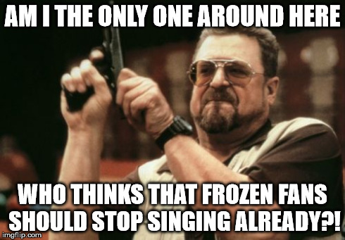 Am I The Only One Around Here Meme | AM I THE ONLY ONE AROUND HERE WHO THINKS THAT FROZEN FANS SHOULD STOP SINGING ALREADY?! | image tagged in memes,am i the only one around here | made w/ Imgflip meme maker