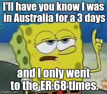 I'll Have You Know Spongebob | I'll have you know I was in Australia for a 3 days and I only went to the ER 68 times. | image tagged in memes,ill have you know spongebob | made w/ Imgflip meme maker