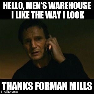 Liam Neeson Taken | HELLO, MEN'S WAREHOUSE I LIKE THE WAY I LOOK THANKS FORMAN MILLS | image tagged in memes,liam neeson taken | made w/ Imgflip meme maker