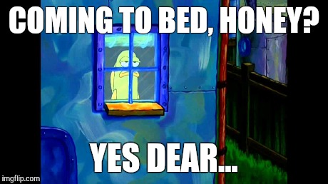 Yes dear. Life on the outside - Spongebob | COMING TO BED, HONEY? YES DEAR... | image tagged in coming to bed,yes dear,spongebob,life on the outside | made w/ Imgflip meme maker
