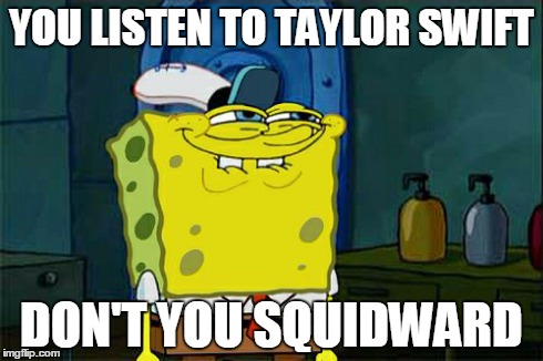 Don't You Squidward | YOU LISTEN TO TAYLOR SWIFT DON'T YOU SQUIDWARD | image tagged in memes,dont you squidward | made w/ Imgflip meme maker