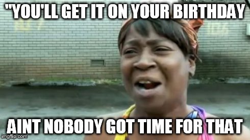 Ain't Nobody Got Time For That | "YOU'LL GET IT ON YOUR BIRTHDAY AINT NOBODY GOT TIME FOR THAT | image tagged in memes,aint nobody got time for that | made w/ Imgflip meme maker