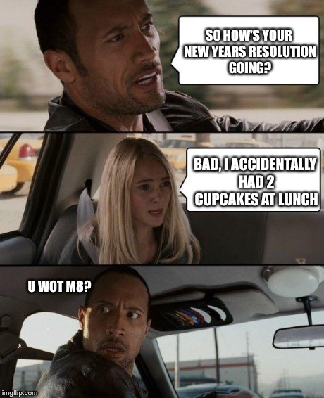 The Rock Driving Meme | SO HOW'S YOUR NEW YEARS RESOLUTION GOING? BAD, I ACCIDENTALLY HAD 2 CUPCAKES AT LUNCH U WOT M8? | image tagged in memes,the rock driving | made w/ Imgflip meme maker