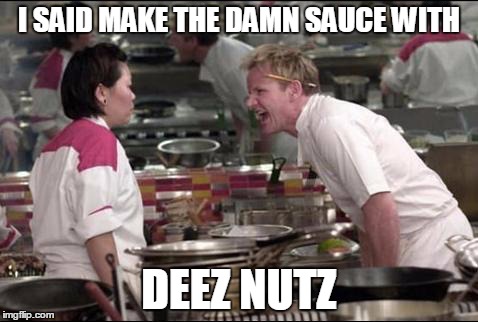 Angry Chef Gordon Ramsay | I SAID MAKE THE DAMN SAUCE WITH DEEZ NUTZ | image tagged in memes,angry chef gordon ramsay | made w/ Imgflip meme maker