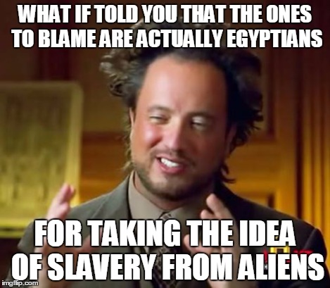 Ancient Aliens Meme | WHAT IF TOLD YOU THAT THE ONES TO BLAME ARE ACTUALLY EGYPTIANS FOR TAKING THE IDEA OF SLAVERY FROM ALIENS | image tagged in memes,ancient aliens | made w/ Imgflip meme maker
