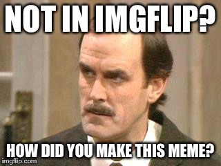 fawlty i beg your pardon | NOT IN IMGFLIP? HOW DID YOU MAKE THIS MEME? | image tagged in fawlty i beg your pardon | made w/ Imgflip meme maker