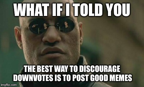 Matrix Morpheus Meme | WHAT IF I TOLD YOU THE BEST WAY TO DISCOURAGE DOWNVOTES IS TO POST GOOD MEMES | image tagged in memes,matrix morpheus | made w/ Imgflip meme maker