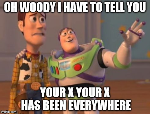 X, X Everywhere | OH WOODY I HAVE TO TELL YOU YOUR X YOUR X HAS BEEN EVERYWHERE | image tagged in memes,x x everywhere | made w/ Imgflip meme maker