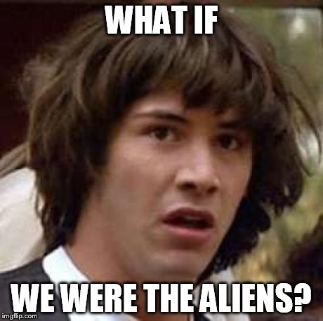 This would explain so much | WHAT IF WE WERE THE ALIENS? | image tagged in memes,conspiracy keanu,aliens | made w/ Imgflip meme maker