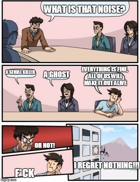 Boardroom Meeting Suggestion Meme | WHAT IS THAT NOISE? A SERIAL KILLER A GHOST EVERYTHING IS FINE, ALL OF US WILL MAKE IT OUT ALIVE OR NOT! F*CK I REGRET NOTHING!!! | image tagged in memes,boardroom meeting suggestion | made w/ Imgflip meme maker
