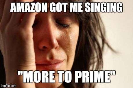 First World Problems | AMAZON GOT ME SINGING "MORE TO PRIME" | image tagged in memes,first world problems | made w/ Imgflip meme maker