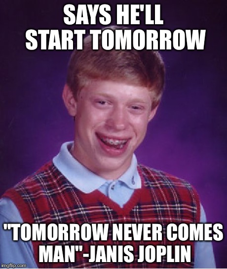 Bad Luck Brian Meme | SAYS HE'LL START TOMORROW "TOMORROW NEVER COMES MAN"-JANIS JOPLIN | image tagged in memes,bad luck brian | made w/ Imgflip meme maker
