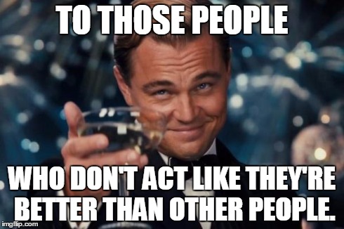 Leonardo Dicaprio Cheers | TO THOSE PEOPLE WHO DON'T ACT LIKE THEY'RE BETTER THAN OTHER PEOPLE. | image tagged in memes,leonardo dicaprio cheers | made w/ Imgflip meme maker