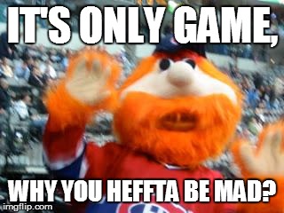 IT'S ONLY GAME, WHY YOU HEFFTA BE MAD? | image tagged in ha habs d | made w/ Imgflip meme maker