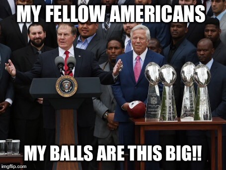 Balls | MY FELLOW AMERICANS MY BALLS ARE THIS BIG!! | image tagged in new england patriots | made w/ Imgflip meme maker