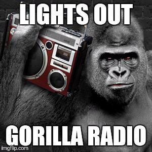gorilla radio | LIGHTS OUT GORILLA RADIO | image tagged in gorilla radio | made w/ Imgflip meme maker