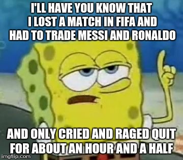 I'll Have You Know Spongebob | I'LL HAVE YOU KNOW THAT I LOST A MATCH IN FIFA AND HAD TO TRADE MESSI AND RONALDO AND ONLY CRIED AND RAGED QUIT FOR ABOUT AN HOUR AND A HALF | image tagged in memes,ill have you know spongebob | made w/ Imgflip meme maker