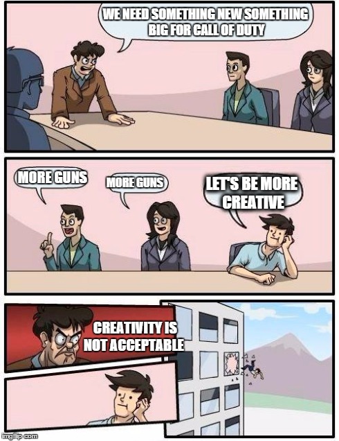 Boardroom Meeting Suggestion Meme | WE NEED SOMETHING NEW SOMETHING BIG FOR CALL OF DUTY MORE GUNS MORE GUNS LET'S BE MORE CREATIVE CREATIVITY IS NOT ACCEPTABLE | image tagged in memes,boardroom meeting suggestion | made w/ Imgflip meme maker