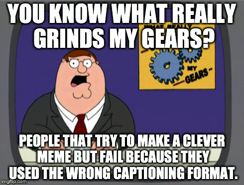 Peter Griffin News | YOU KNOW WHAT REALLY GRINDS MY GEARS? PEOPLE THAT TRY TO MAKE A CLEVER MEME BUT FAIL BECAUSE THEY USED THE WRONG CAPTIONING FORMAT. | image tagged in memes,peter griffin news | made w/ Imgflip meme maker