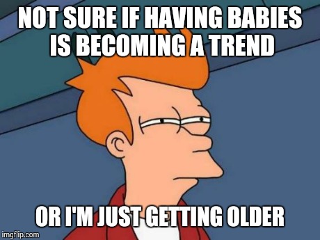 Futurama Fry | NOT SURE IF HAVING BABIES IS BECOMING A TREND OR I'M JUST GETTING OLDER | image tagged in memes,futurama fry | made w/ Imgflip meme maker