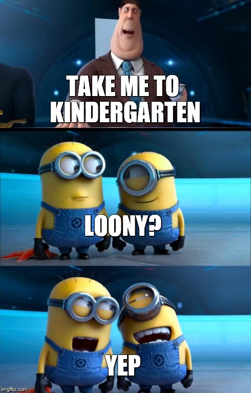 minions moment | TAKE ME TO KINDERGARTEN LOONY? YEP | image tagged in minions moment | made w/ Imgflip meme maker