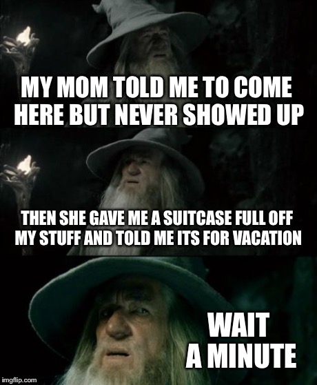 Kicked out gandalf | MY MOM TOLD ME TO COME HERE BUT NEVER SHOWED UP THEN SHE GAVE ME A SUITCASE FULL OFF MY STUFF AND TOLD ME ITS FOR VACATION WAIT A MINUTE | image tagged in memes,confused gandalf | made w/ Imgflip meme maker
