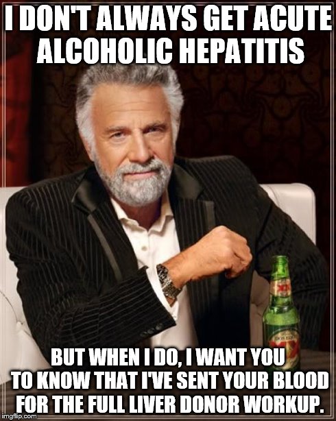 The Most Interesting Man In The World Meme | I DON'T ALWAYS GET ACUTE ALCOHOLIC HEPATITIS BUT WHEN I DO, I WANT YOU TO KNOW THAT I'VE SENT YOUR BLOOD FOR THE FULL LIVER DONOR WORKUP. | image tagged in memes,the most interesting man in the world | made w/ Imgflip meme maker