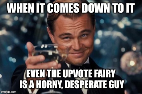Leonardo Dicaprio Cheers Meme | WHEN IT COMES DOWN TO IT EVEN THE UPVOTE FAIRY IS A HORNY, DESPERATE GUY | image tagged in memes,leonardo dicaprio cheers | made w/ Imgflip meme maker
