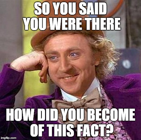 Creepy Condescending Wonka Meme | SO YOU SAID YOU WERE THERE HOW DID YOU BECOME OF THIS FACT? | image tagged in memes,creepy condescending wonka | made w/ Imgflip meme maker