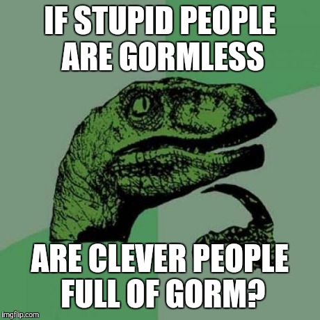 Philosoraptor | IF STUPID PEOPLE ARE GORMLESS ARE CLEVER PEOPLE FULL OF GORM? | image tagged in memes,philosoraptor | made w/ Imgflip meme maker