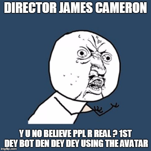 Y U No Meme | DIRECTOR JAMES CAMERON Y U NO BELIEVE PPL R REAL ? 1ST DEY BOT DEN DEY DEY USING THE AVATAR | image tagged in memes,y u no,james cameron,avatar,terminator | made w/ Imgflip meme maker
