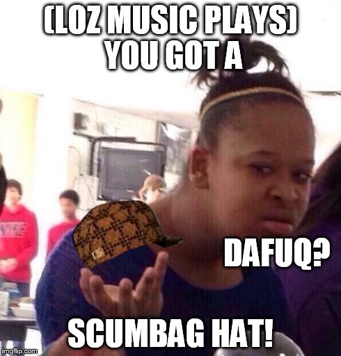 scumbag dafuq | (LOZ MUSIC PLAYS) YOU GOT A SCUMBAG HAT! DAFUQ? | image tagged in memes,black girl wat,scumbag | made w/ Imgflip meme maker