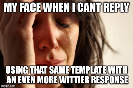 First World Problems Meme | MY FACE WHEN I CANT REPLY USING THAT SAME TEMPLATE WITH AN EVEN MORE WITTIER RESPONSE | image tagged in memes,first world problems | made w/ Imgflip meme maker