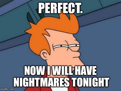Futurama Fry Meme | PERFECT. NOW I WILL HAVE NIGHTMARES TONIGHT | image tagged in memes,futurama fry | made w/ Imgflip meme maker