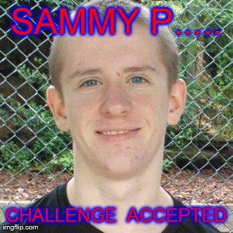 SAMMY P..... CHALLENGE 
ACCEPTED | made w/ Imgflip meme maker