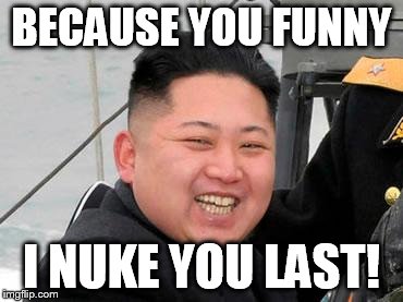 Happy Kim Jong Un | BECAUSE YOU FUNNY I NUKE YOU LAST! | image tagged in happy kim jong un | made w/ Imgflip meme maker