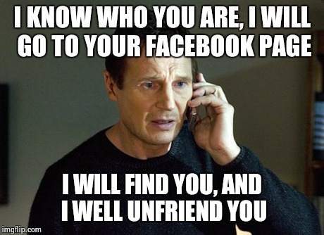 I Will Find You And I Will Kill You | I KNOW WHO YOU ARE, I WILL GO TO YOUR FACEBOOK PAGE I WILL FIND YOU, AND I WELL UNFRIEND YOU | image tagged in i will find you and i will kill you | made w/ Imgflip meme maker