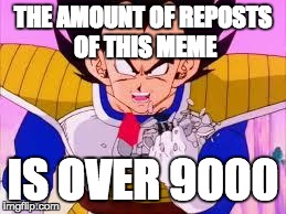 Vageta Over 9000 | THE AMOUNT OF REPOSTS OF THIS MEME IS OVER 9000 | image tagged in vageta over 9000 | made w/ Imgflip meme maker